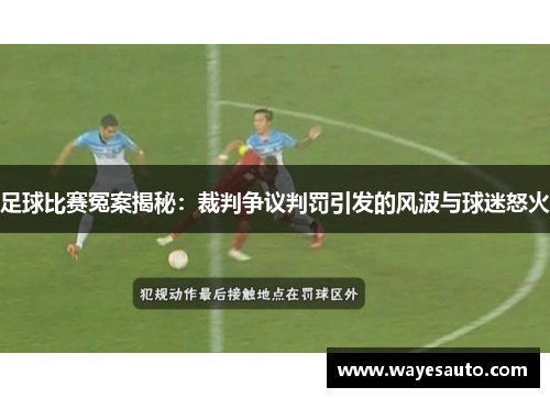 足球比赛冤案揭秘：裁判争议判罚引发的风波与球迷怒火