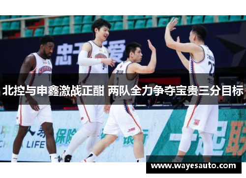北控与申鑫激战正酣 两队全力争夺宝贵三分目标