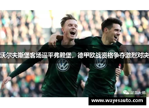 沃尔夫斯堡客场逼平弗赖堡，德甲欧战资格争夺激烈对决