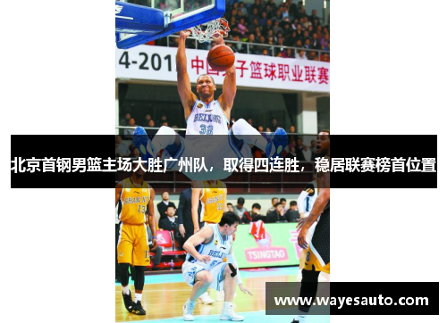 北京首钢男篮主场大胜广州队，取得四连胜，稳居联赛榜首位置