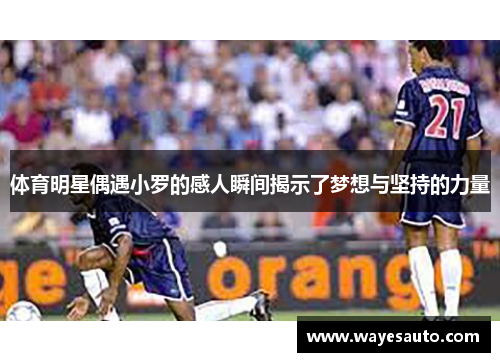体育明星偶遇小罗的感人瞬间揭示了梦想与坚持的力量