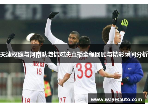 天津权健与河南队激情对决直播全程回顾与精彩瞬间分析