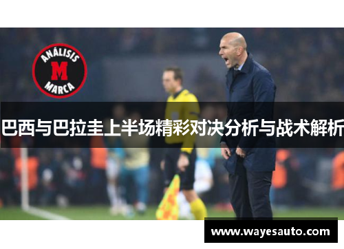 巴西与巴拉圭上半场精彩对决分析与战术解析
