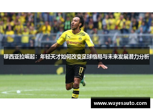 穆西亚拉崛起:年轻天才如何改变足球格局与未来发展潜力分析