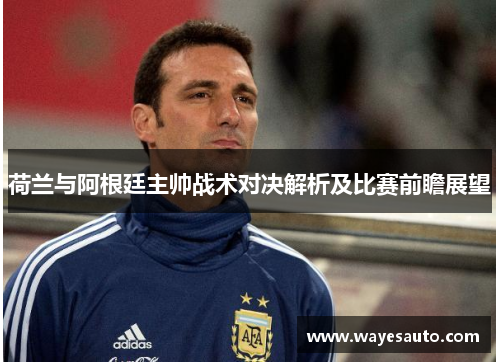荷兰与阿根廷主帅战术对决解析及比赛前瞻展望