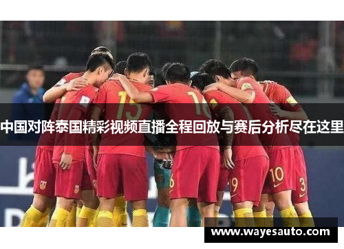 中国对阵泰国精彩视频直播全程回放与赛后分析尽在这里