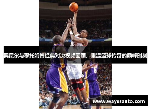 奥尼尔与穆托姆博经典对决视频回顾，重温篮球传奇的巅峰时刻